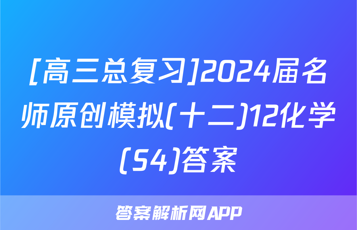 [高三总复习]2024届名师原创模拟(十二)12化学(S4)答案