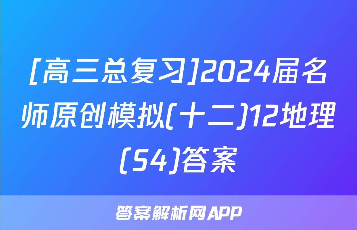 [高三总复习]2024届名师原创模拟(十二)12地理(S4)答案