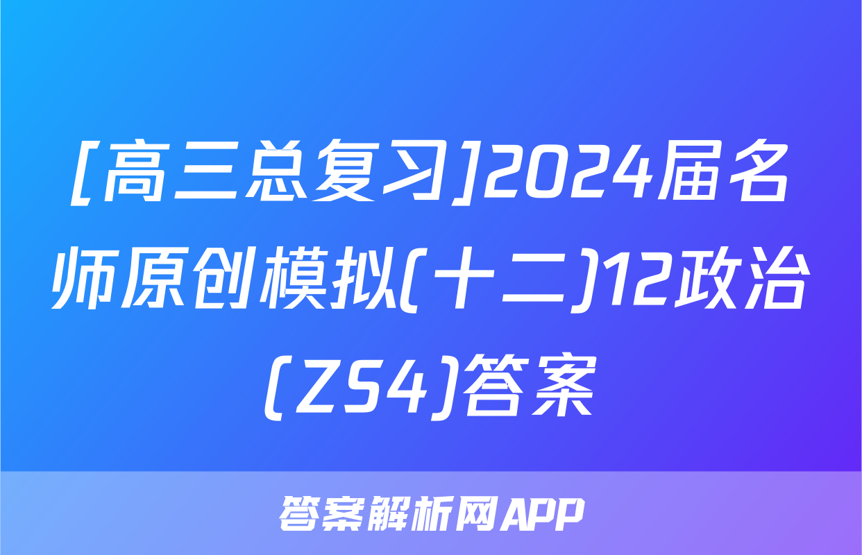 [高三总复习]2024届名师原创模拟(十二)12政治(ZS4)答案