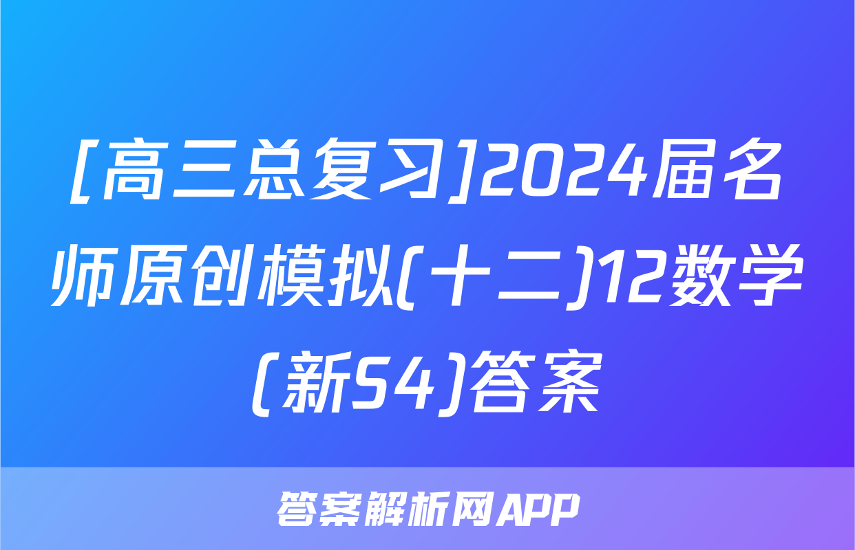 [高三总复习]2024届名师原创模拟(十二)12数学(新S4)答案