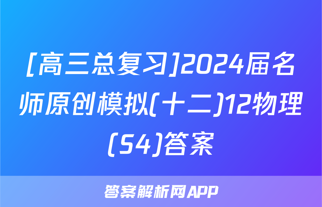 [高三总复习]2024届名师原创模拟(十二)12物理(S4)答案