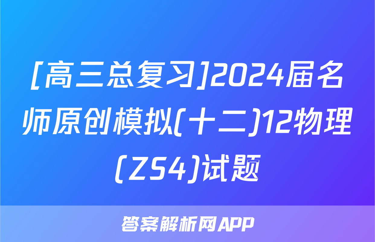 [高三总复习]2024届名师原创模拟(十二)12物理(ZS4)试题