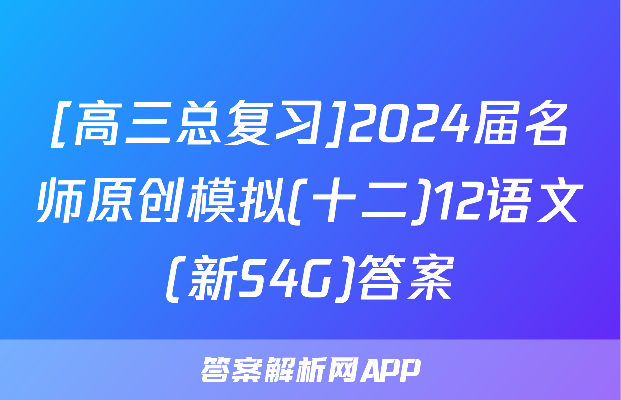 [高三总复习]2024届名师原创模拟(十二)12语文(新S4G)答案