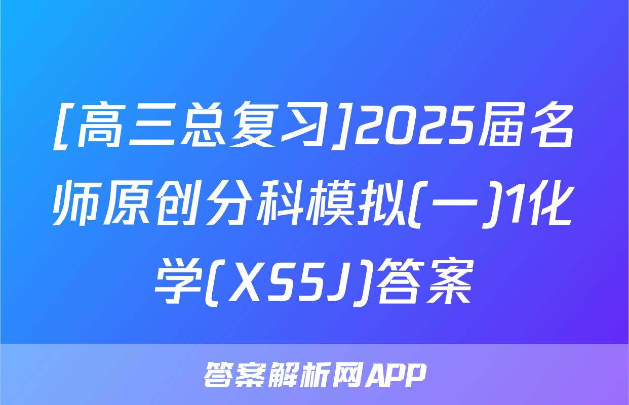 [高三总复习]2025届名师原创分科模拟(一)1化学(XS5J)答案