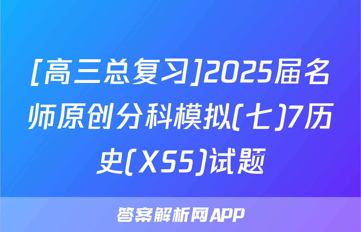 [高三总复习]2025届名师原创分科模拟(七)7历史(XS5)试题