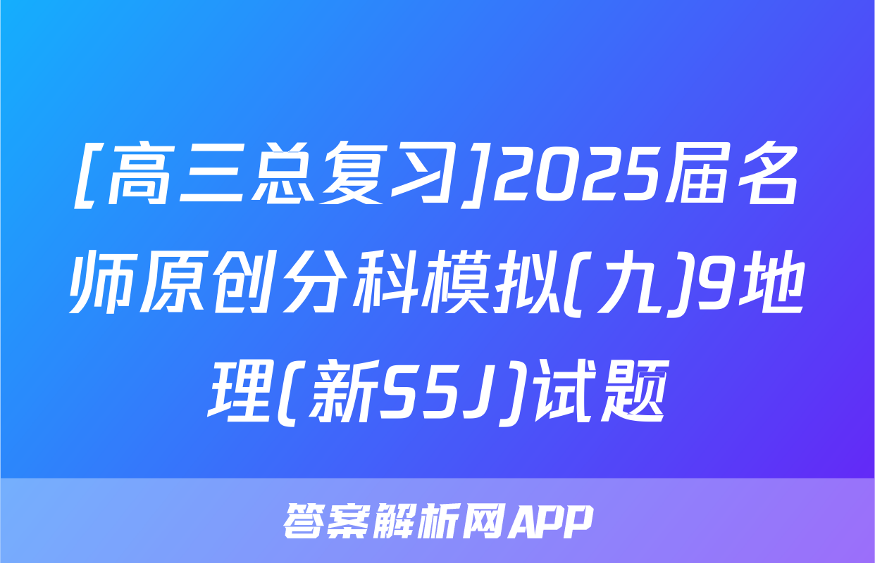 [高三总复习]2025届名师原创分科模拟(九)9地理(新S5J)试题