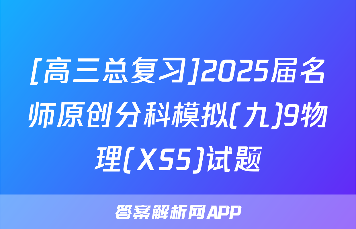 [高三总复习]2025届名师原创分科模拟(九)9物理(XS5)试题