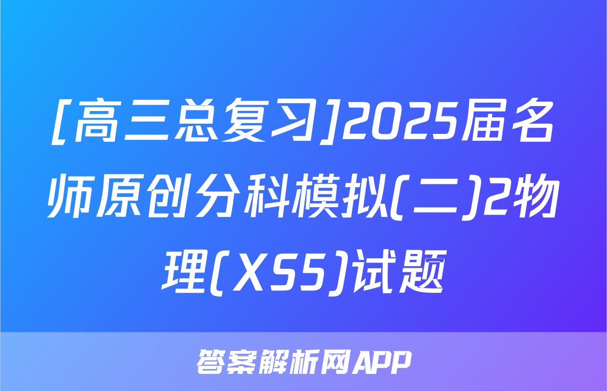 [高三总复习]2025届名师原创分科模拟(二)2物理(XS5)试题