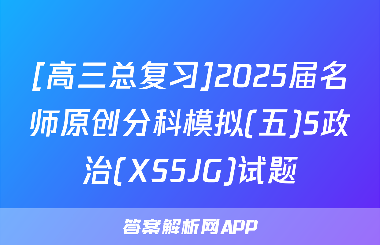 [高三总复习]2025届名师原创分科模拟(五)5政治(XS5JG)试题