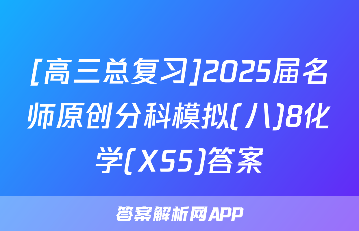 [高三总复习]2025届名师原创分科模拟(八)8化学(XS5)答案