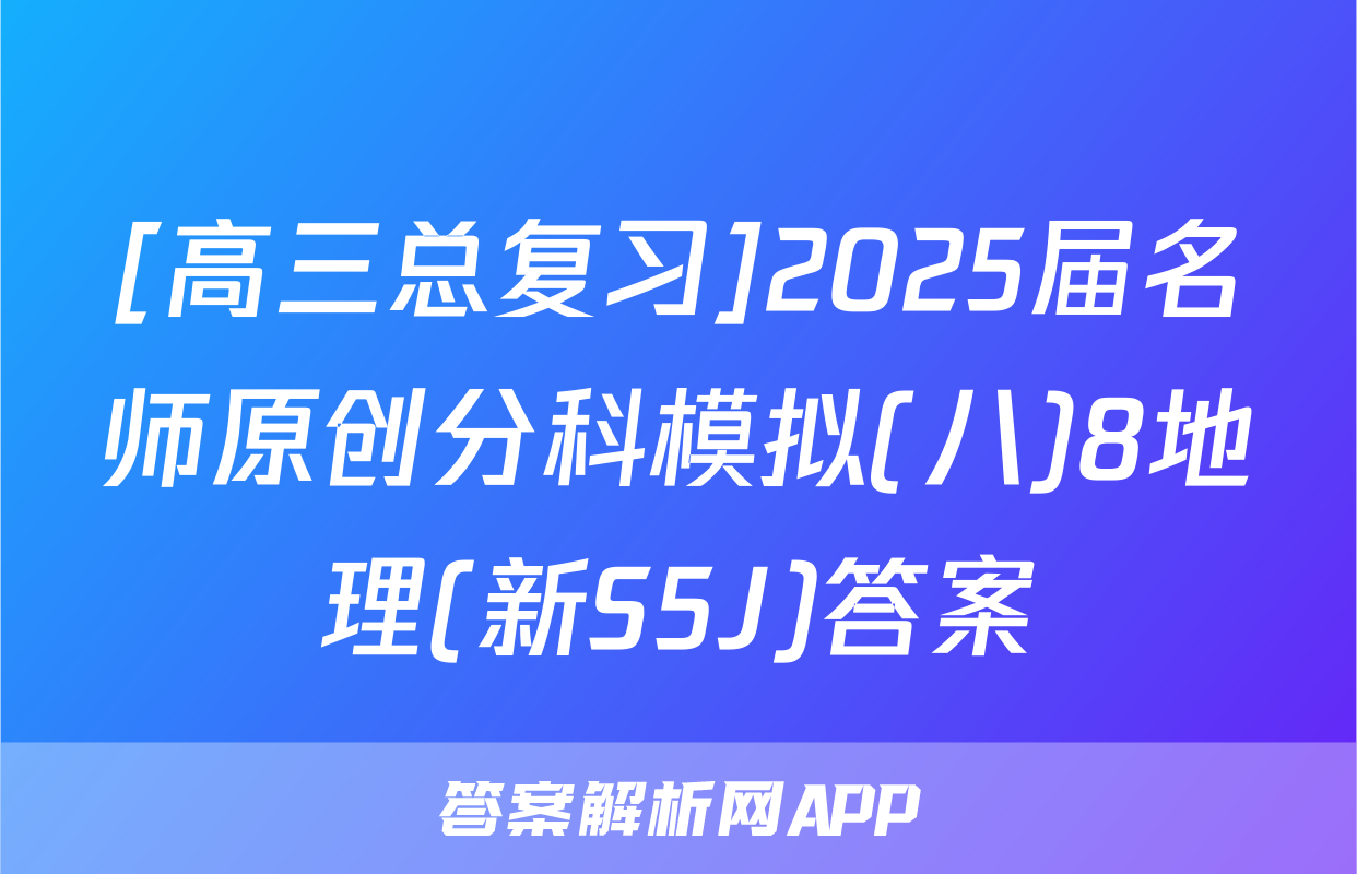 [高三总复习]2025届名师原创分科模拟(八)8地理(新S5J)答案