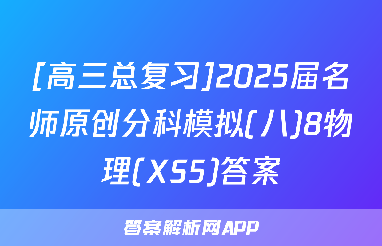 [高三总复习]2025届名师原创分科模拟(八)8物理(XS5)答案