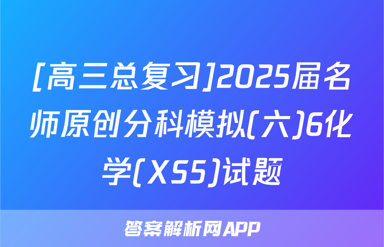 [高三总复习]2025届名师原创分科模拟(六)6化学(XS5)试题