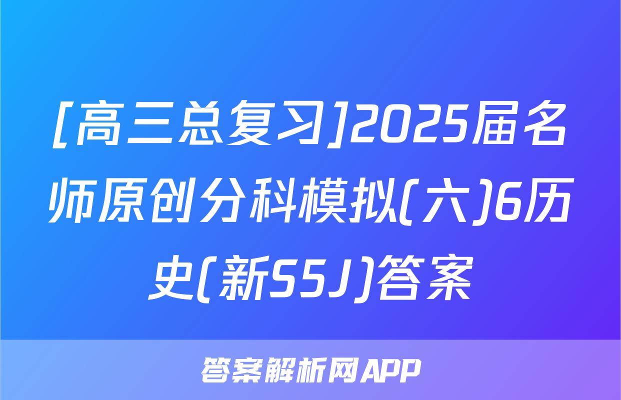 [高三总复习]2025届名师原创分科模拟(六)6历史(新S5J)答案