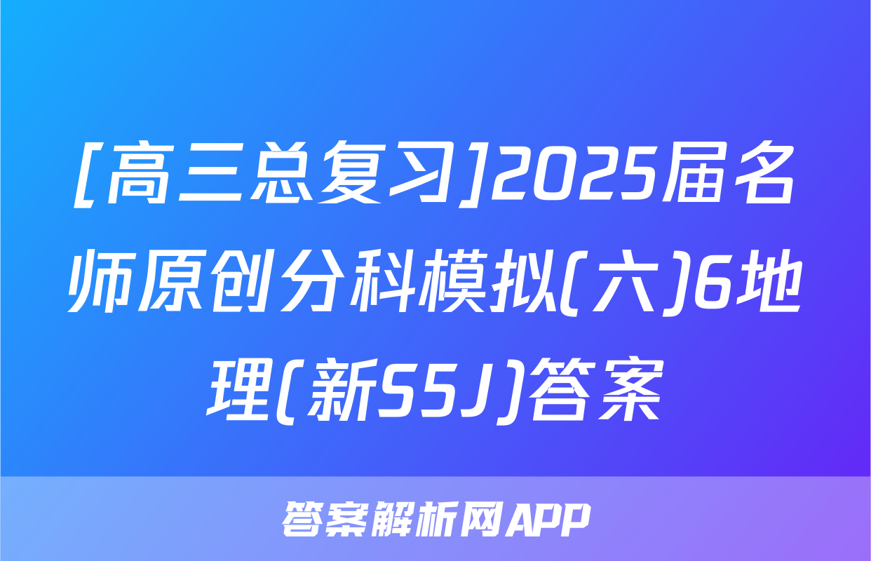 [高三总复习]2025届名师原创分科模拟(六)6地理(新S5J)答案