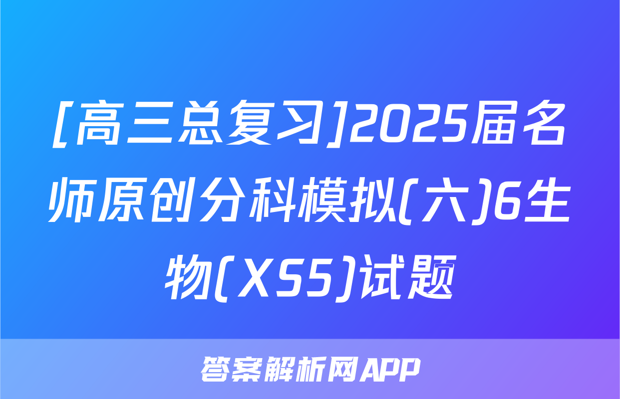 [高三总复习]2025届名师原创分科模拟(六)6生物(XS5)试题