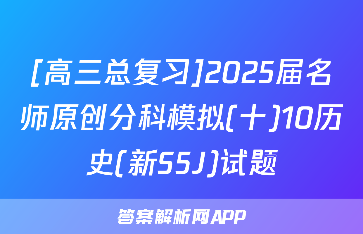 [高三总复习]2025届名师原创分科模拟(十)10历史(新S5J)试题