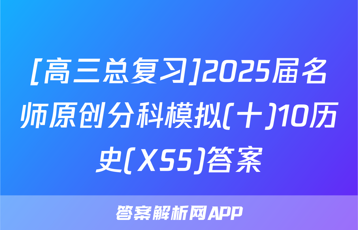 [高三总复习]2025届名师原创分科模拟(十)10历史(XS5)答案