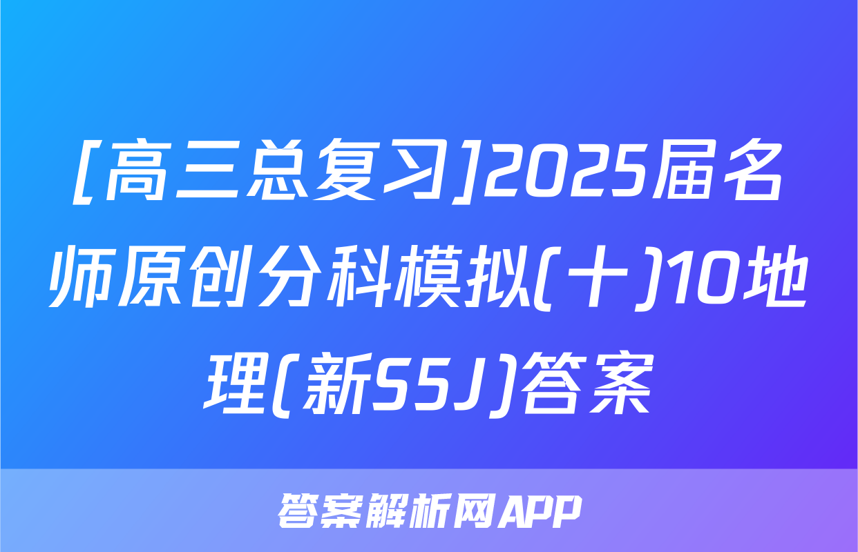 [高三总复习]2025届名师原创分科模拟(十)10地理(新S5J)答案