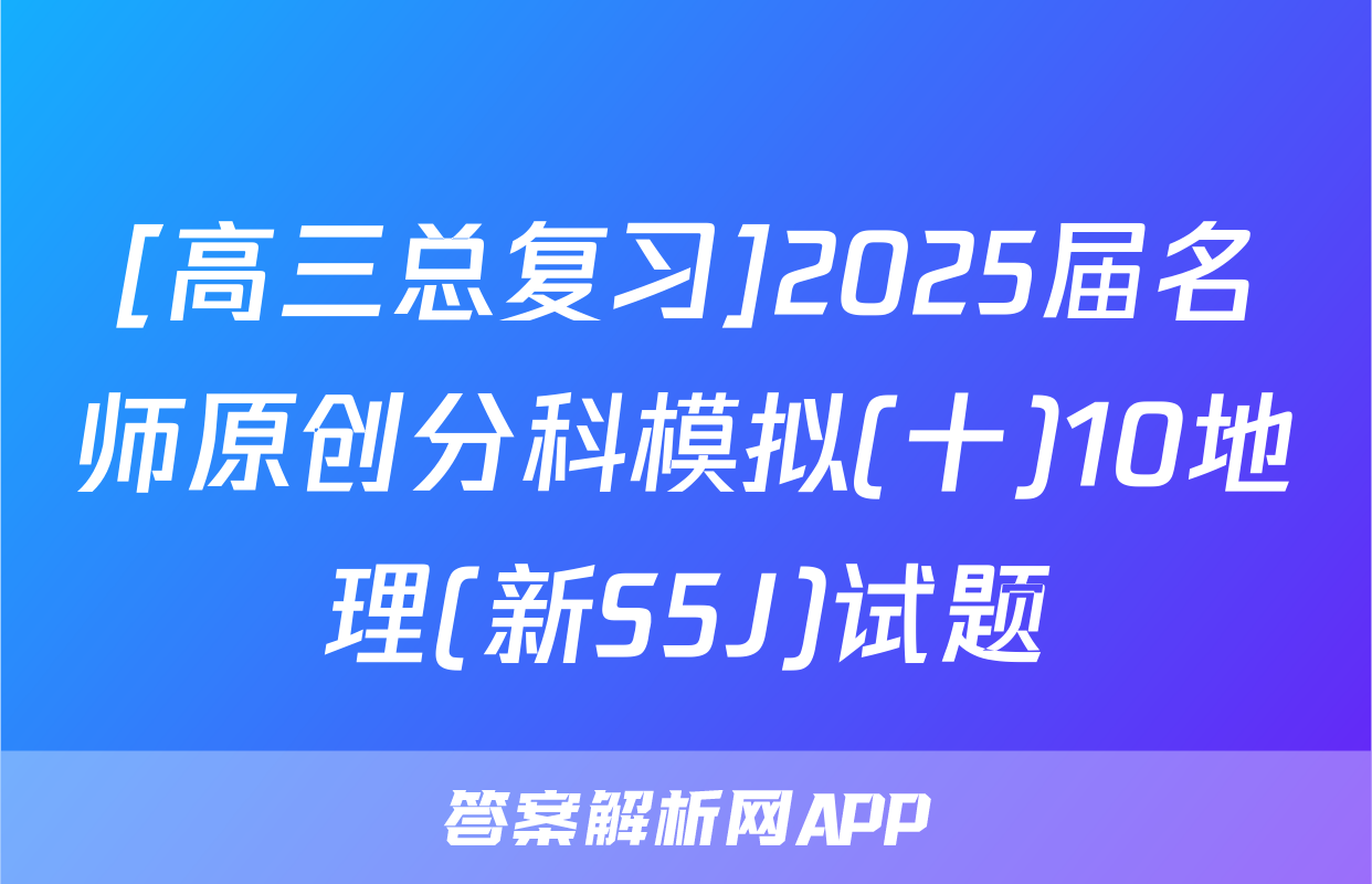 [高三总复习]2025届名师原创分科模拟(十)10地理(新S5J)试题