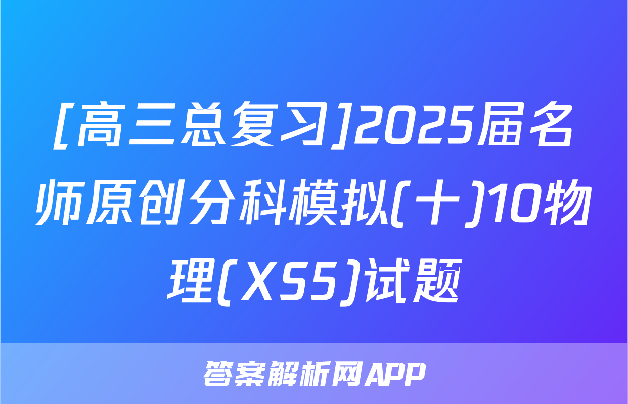 [高三总复习]2025届名师原创分科模拟(十)10物理(XS5)试题
