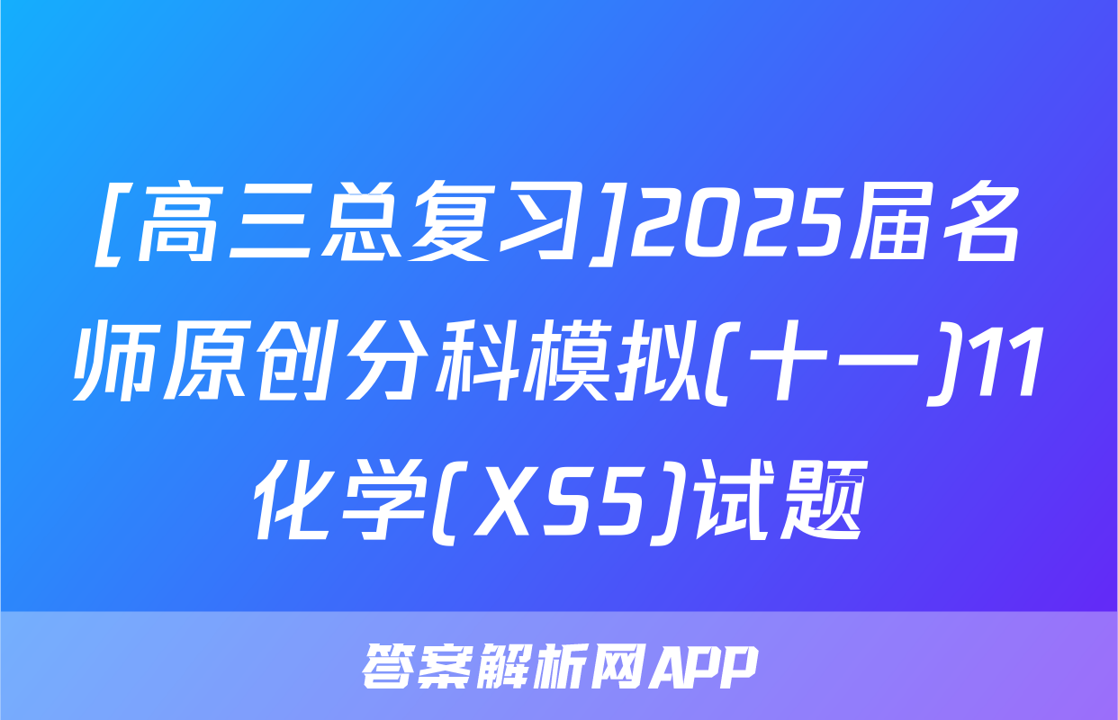 [高三总复习]2025届名师原创分科模拟(十一)11化学(XS5)试题