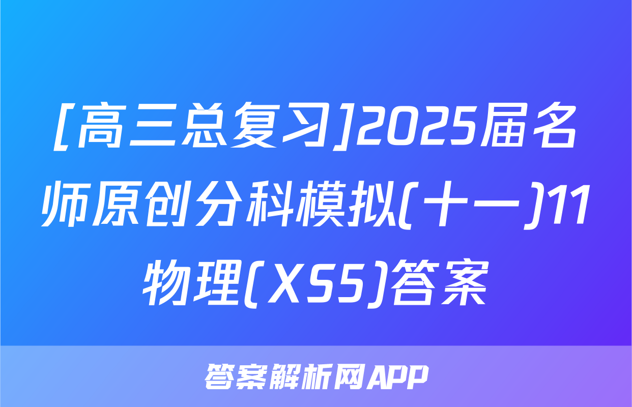 [高三总复习]2025届名师原创分科模拟(十一)11物理(XS5)答案