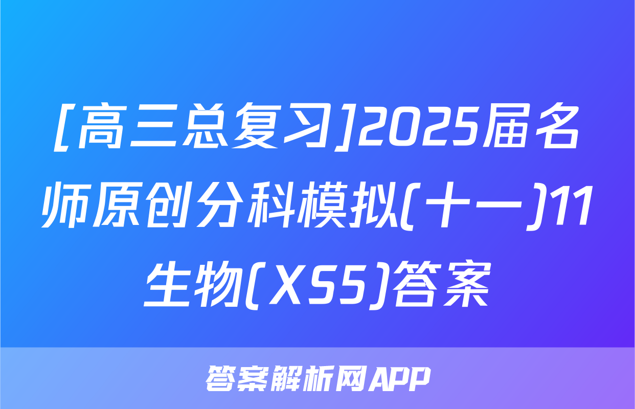[高三总复习]2025届名师原创分科模拟(十一)11生物(XS5)答案