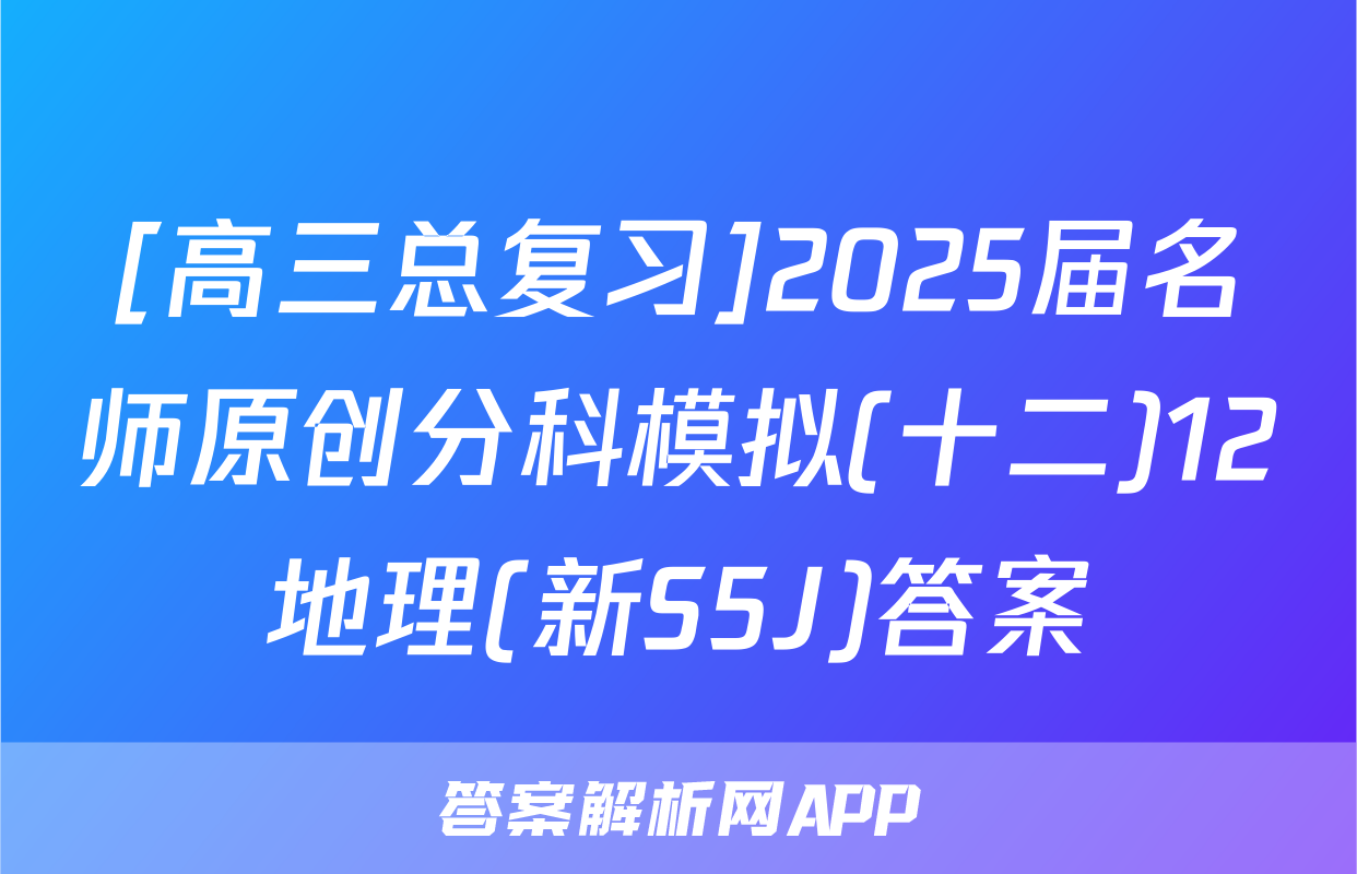 [高三总复习]2025届名师原创分科模拟(十二)12地理(新S5J)答案