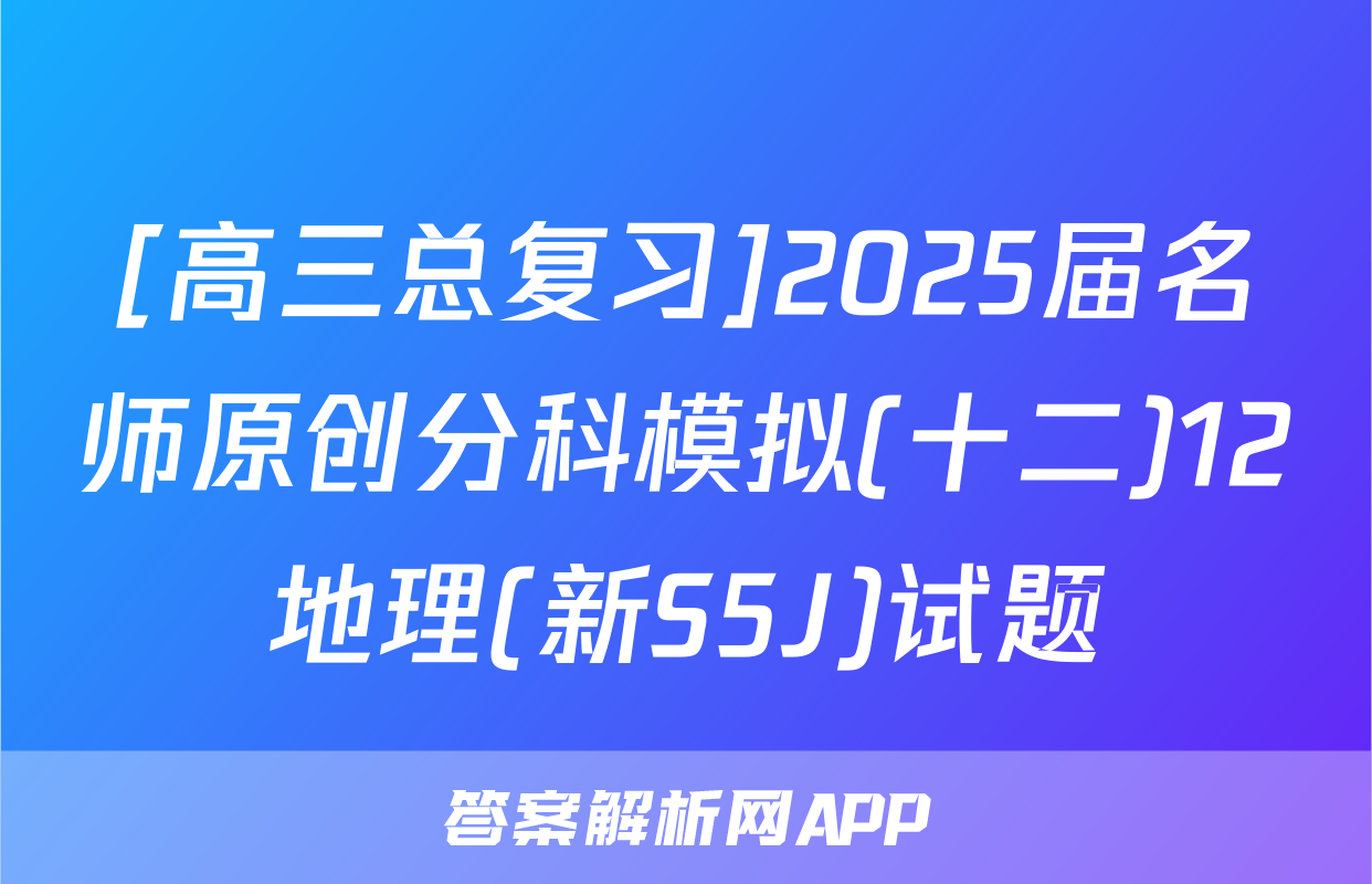 [高三总复习]2025届名师原创分科模拟(十二)12地理(新S5J)试题