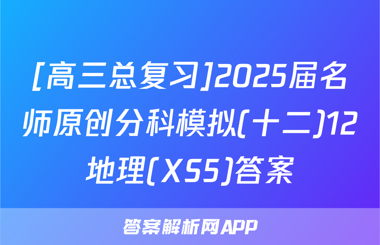 [高三总复习]2025届名师原创分科模拟(十二)12地理(XS5)答案