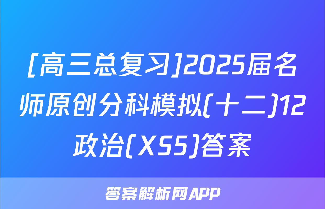 [高三总复习]2025届名师原创分科模拟(十二)12政治(XS5)答案
