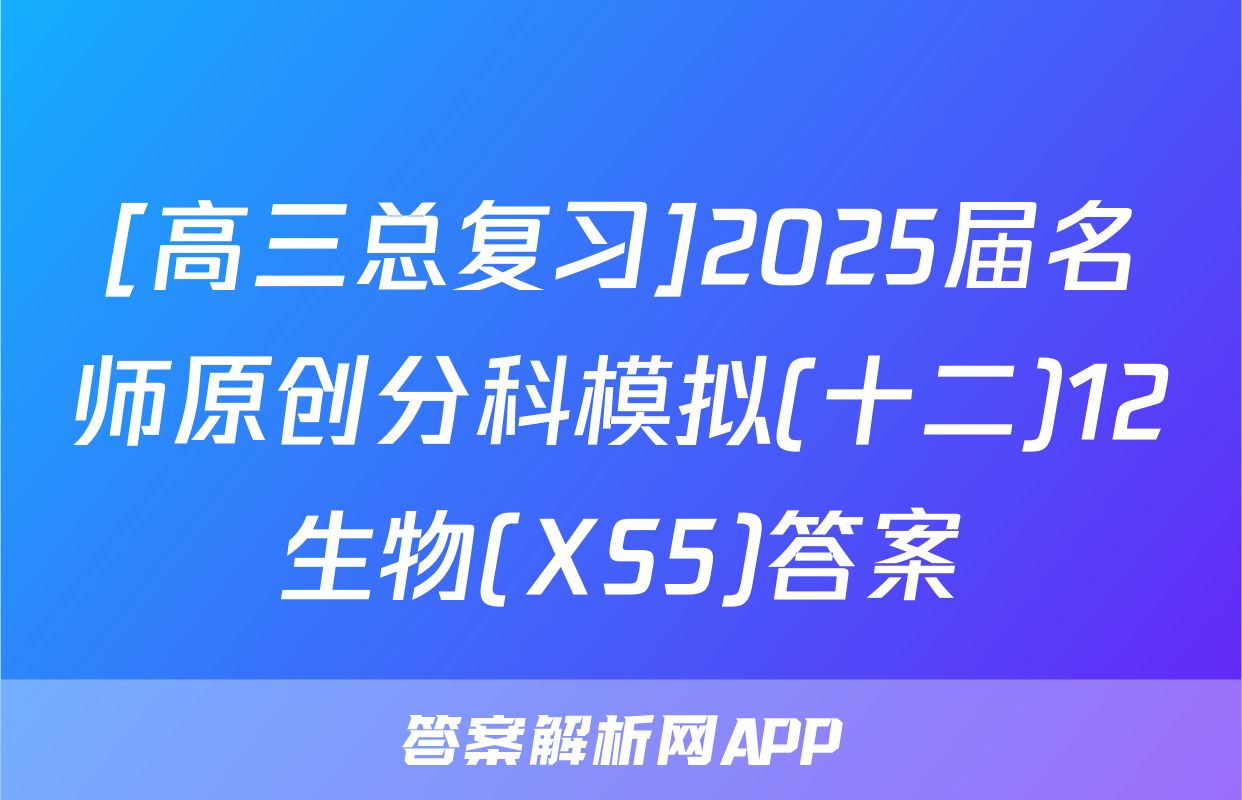 [高三总复习]2025届名师原创分科模拟(十二)12生物(XS5)答案