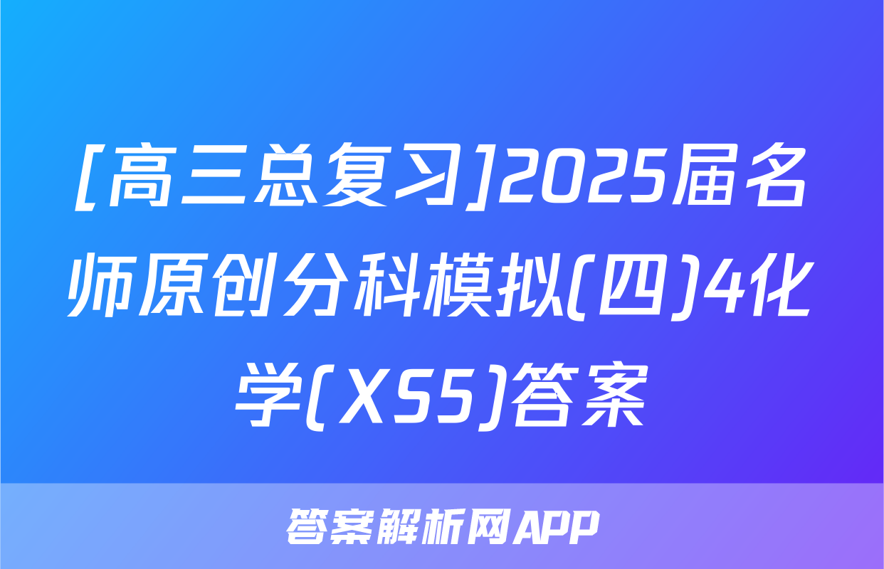 [高三总复习]2025届名师原创分科模拟(四)4化学(XS5)答案