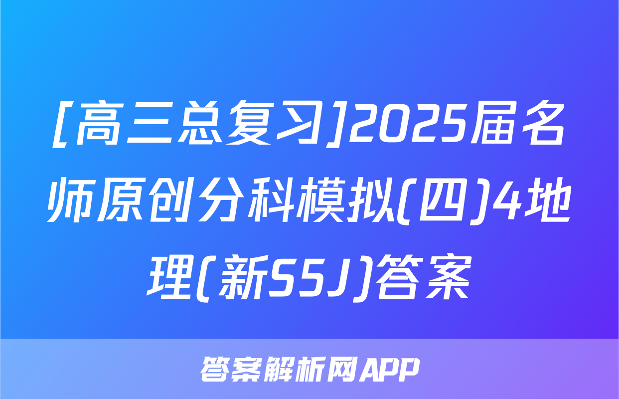 [高三总复习]2025届名师原创分科模拟(四)4地理(新S5J)答案