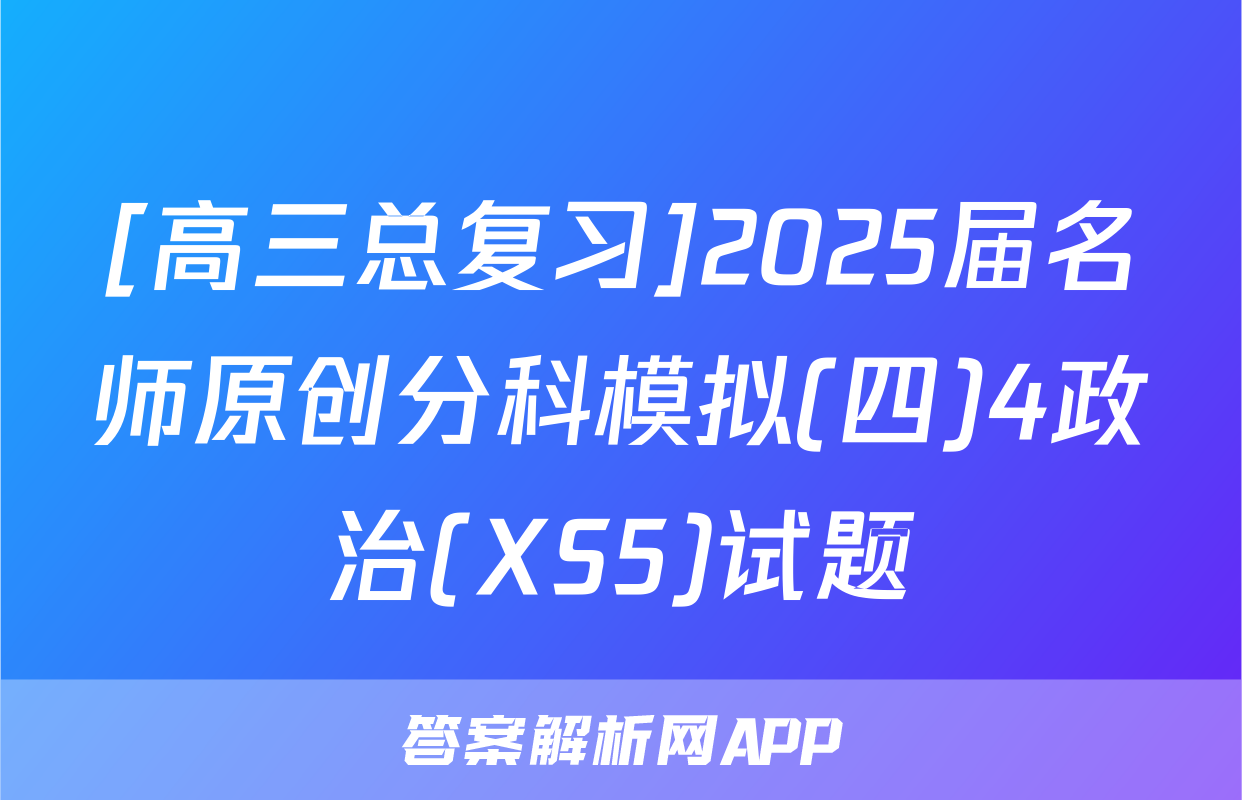 [高三总复习]2025届名师原创分科模拟(四)4政治(XS5)试题