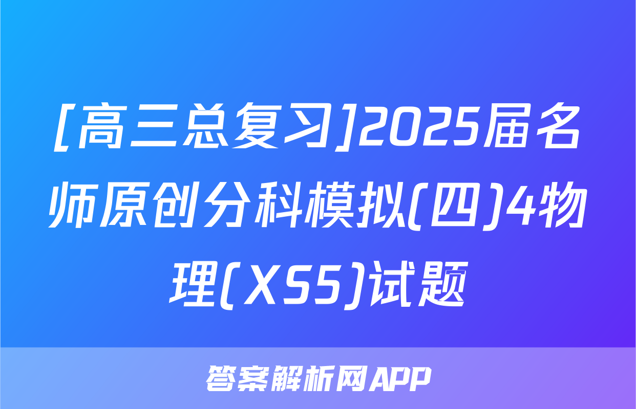[高三总复习]2025届名师原创分科模拟(四)4物理(XS5)试题