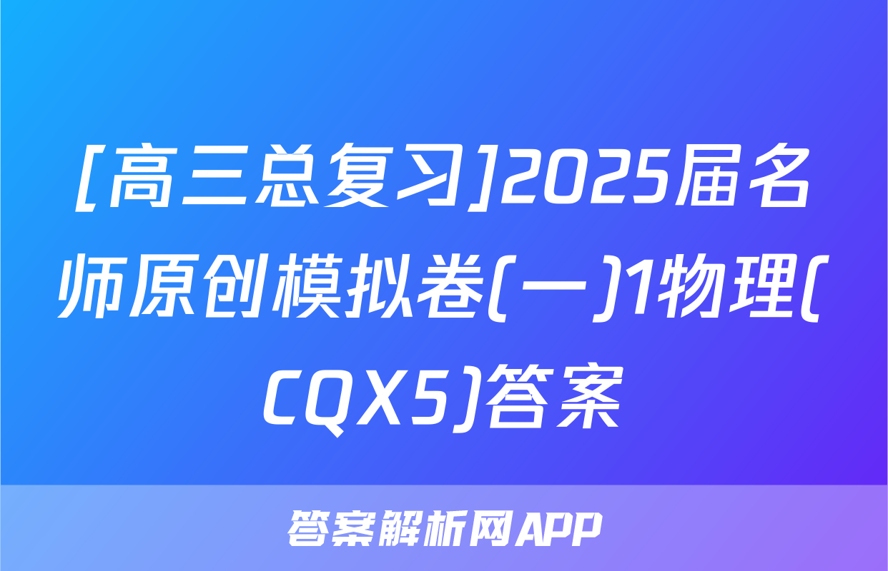 [高三总复习]2025届名师原创模拟卷(一)1物理(CQX5)答案