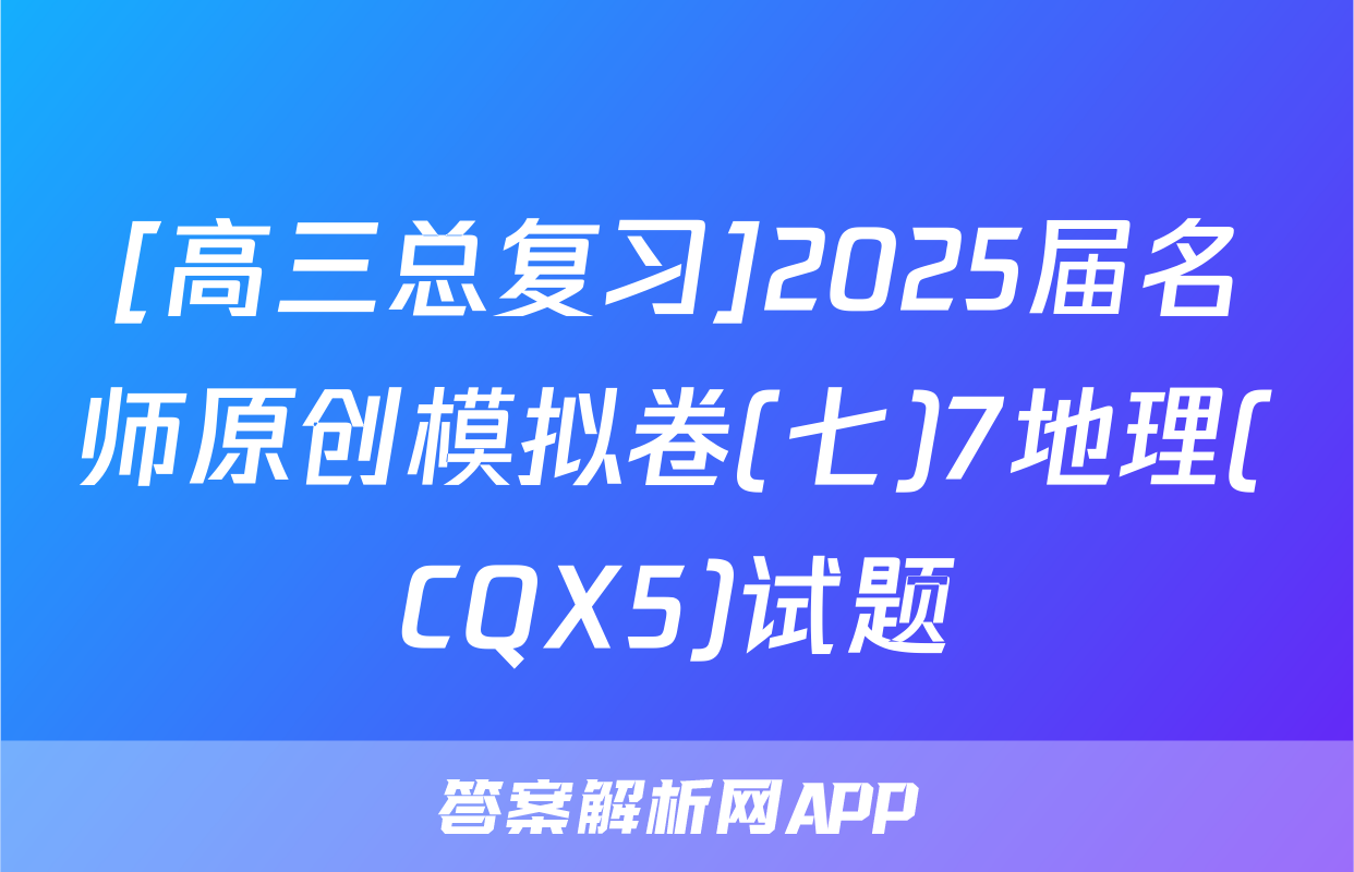[高三总复习]2025届名师原创模拟卷(七)7地理(CQX5)试题