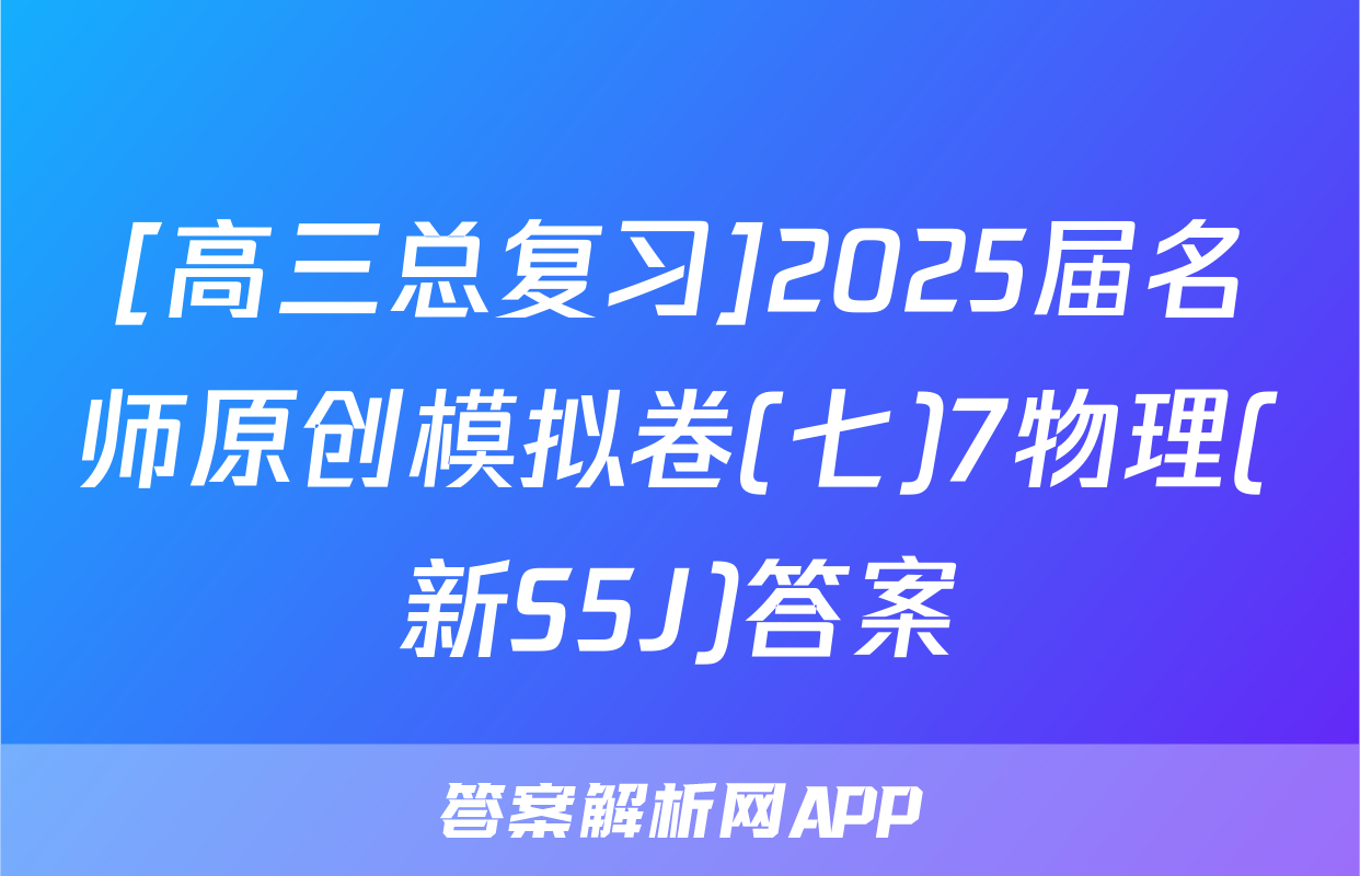 [高三总复习]2025届名师原创模拟卷(七)7物理(新S5J)答案