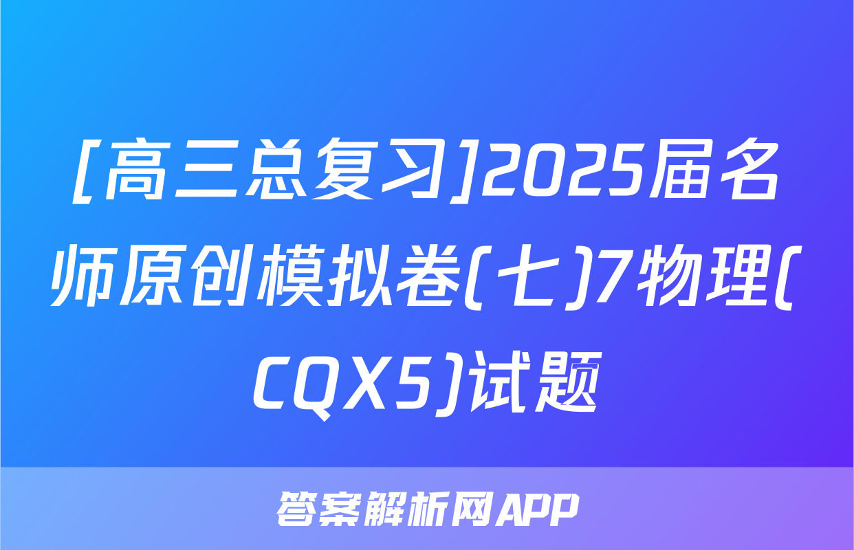 [高三总复习]2025届名师原创模拟卷(七)7物理(CQX5)试题