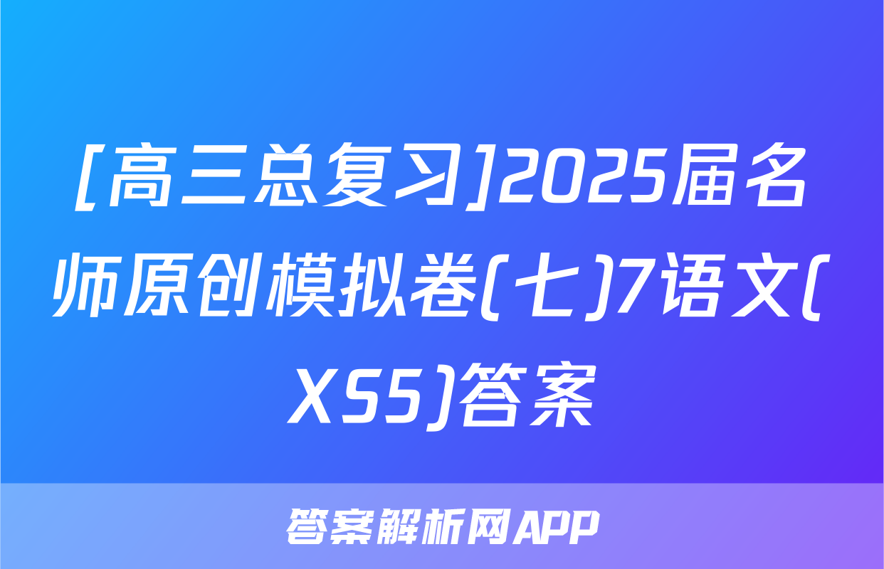 [高三总复习]2025届名师原创模拟卷(七)7语文(XS5)答案