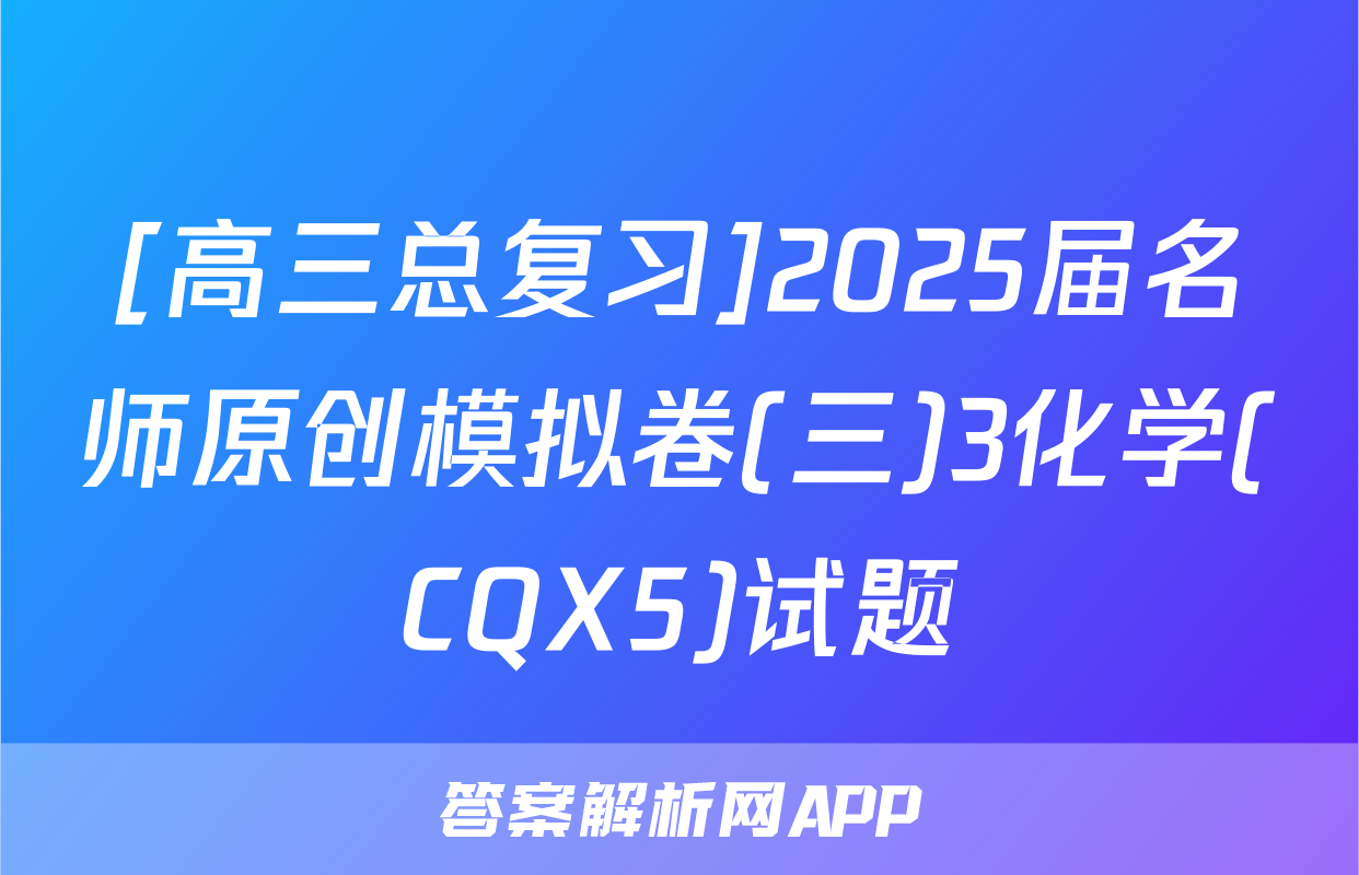 [高三总复习]2025届名师原创模拟卷(三)3化学(CQX5)试题