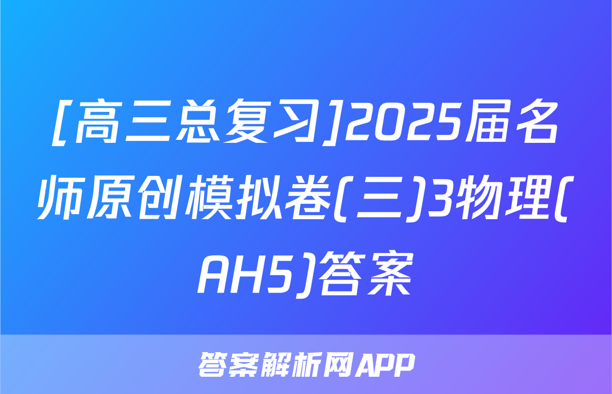 [高三总复习]2025届名师原创模拟卷(三)3物理(AH5)答案