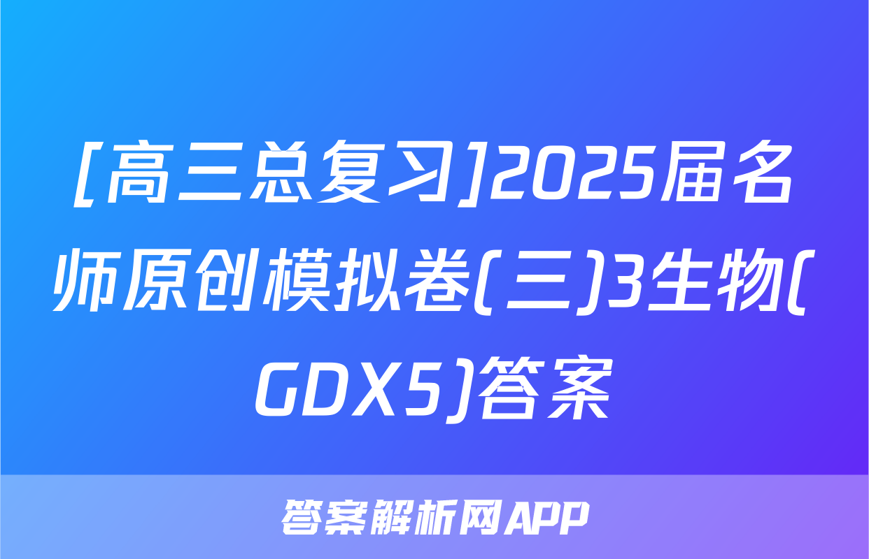 [高三总复习]2025届名师原创模拟卷(三)3生物(GDX5)答案