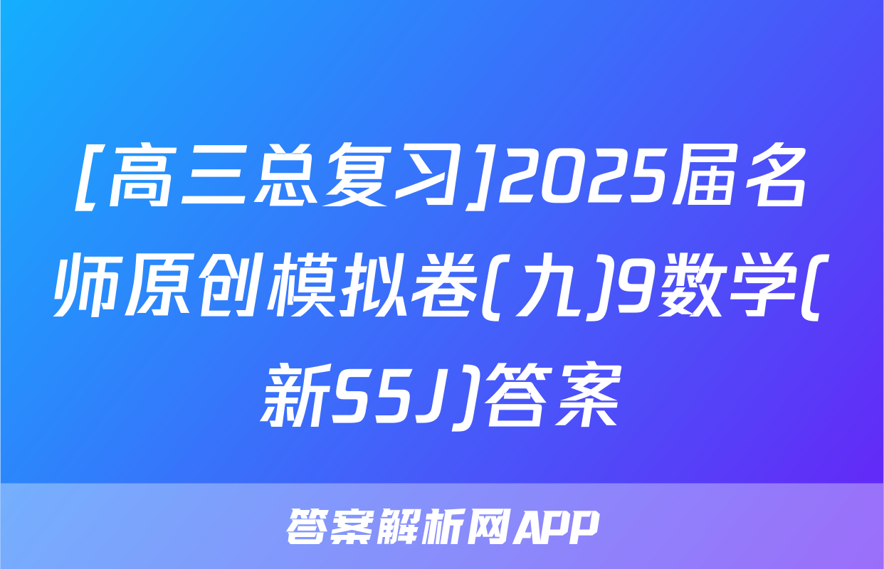[高三总复习]2025届名师原创模拟卷(九)9数学(新S5J)答案