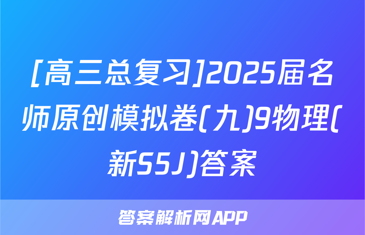 [高三总复习]2025届名师原创模拟卷(九)9物理(新S5J)答案