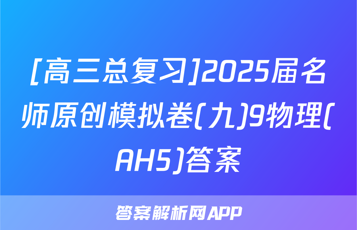 [高三总复习]2025届名师原创模拟卷(九)9物理(AH5)答案