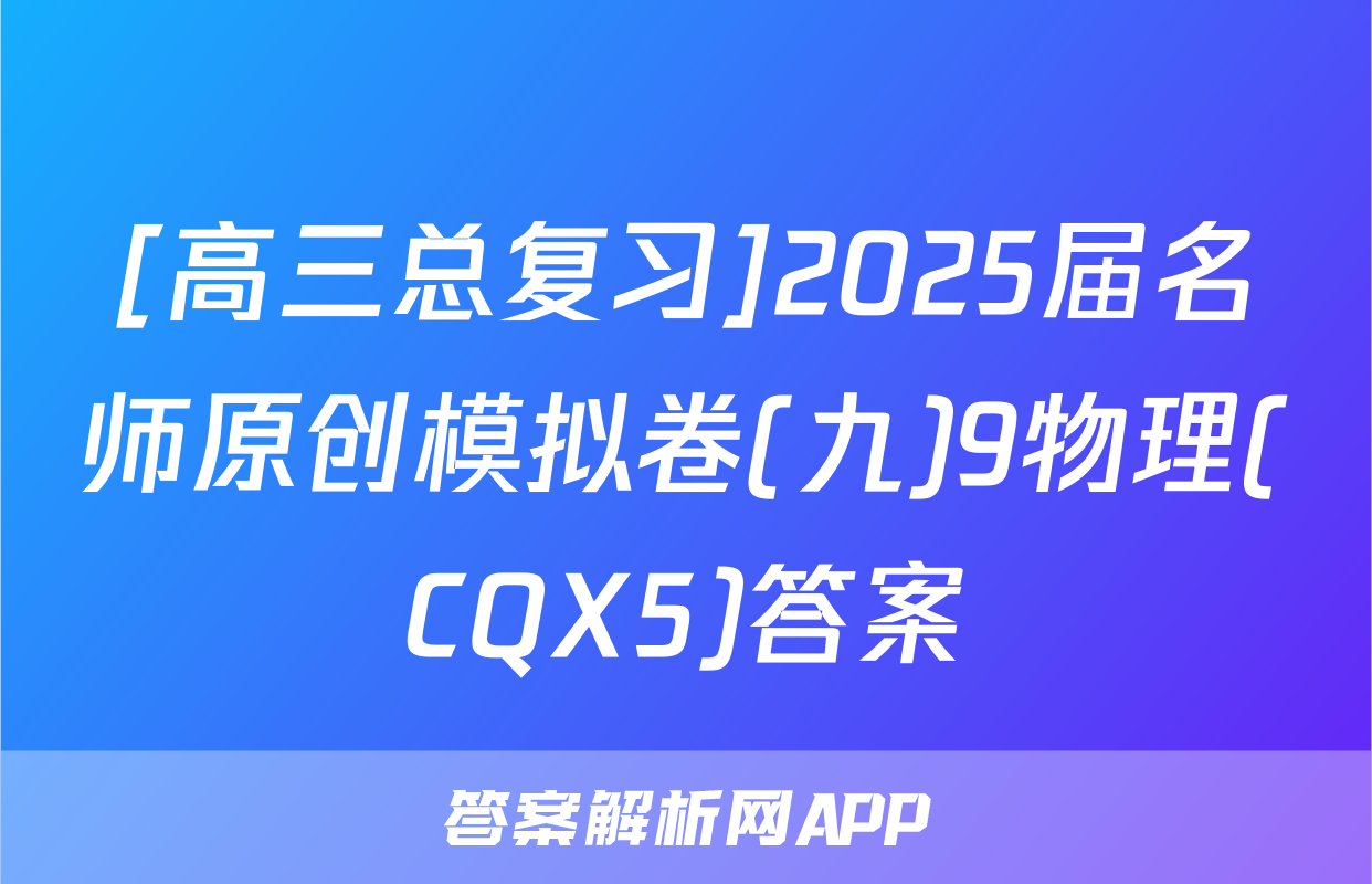 [高三总复习]2025届名师原创模拟卷(九)9物理(CQX5)答案
