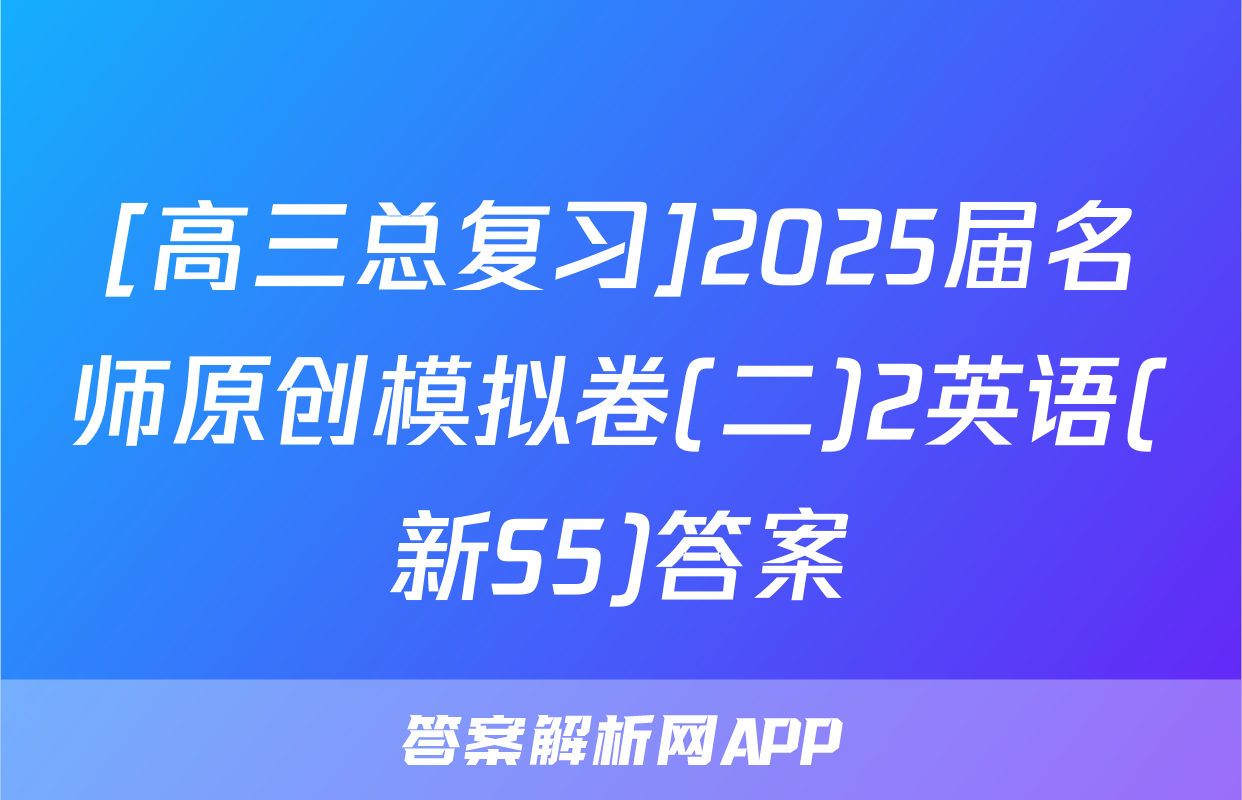 [高三总复习]2025届名师原创模拟卷(二)2英语(新S5)答案